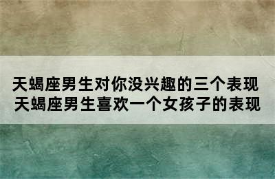 天蝎座男生对你没兴趣的三个表现 天蝎座男生喜欢一个女孩子的表现